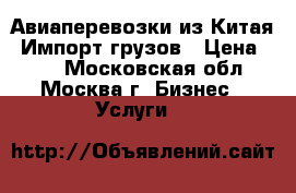 Авиаперевозки из Китая. Импорт грузов › Цена ­ 10 - Московская обл., Москва г. Бизнес » Услуги   